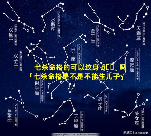 七杀命格的可以纹身 🌸 吗「七杀命格是不是不能生儿子」